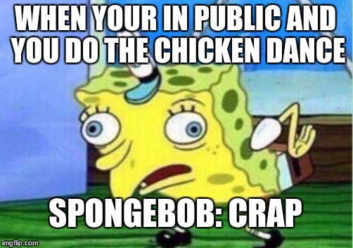 Mocking Spongebob Meme | WHEN YOUR IN PUBLIC AND YOU DO THE CHICKEN DANCE; SPONGEBOB: CRAP | image tagged in memes,mocking spongebob | made w/ Imgflip meme maker