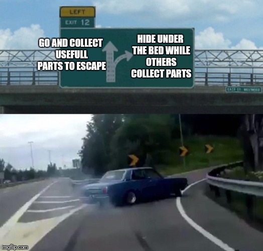 Left Exit 12 Off Ramp | GO AND COLLECT USEFULL PARTS TO ESCAPE; HIDE UNDER THE BED WHILE OTHERS COLLECT PARTS; ME | image tagged in exit 12 highway meme | made w/ Imgflip meme maker