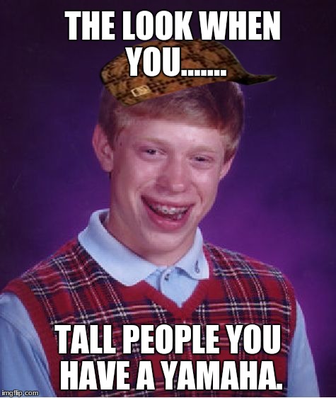 Bad Luck Brian | THE LOOK WHEN YOU....... TALL PEOPLE YOU HAVE A YAMAHA. | image tagged in memes,bad luck brian,scumbag | made w/ Imgflip meme maker