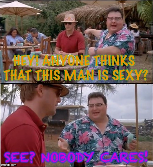 See Nobody Cares Meme | HEY! ANYONE THINKS THAT THIS MAN IS SEXY? SEE? NOBODY CARES! | image tagged in memes,see nobody cares | made w/ Imgflip meme maker