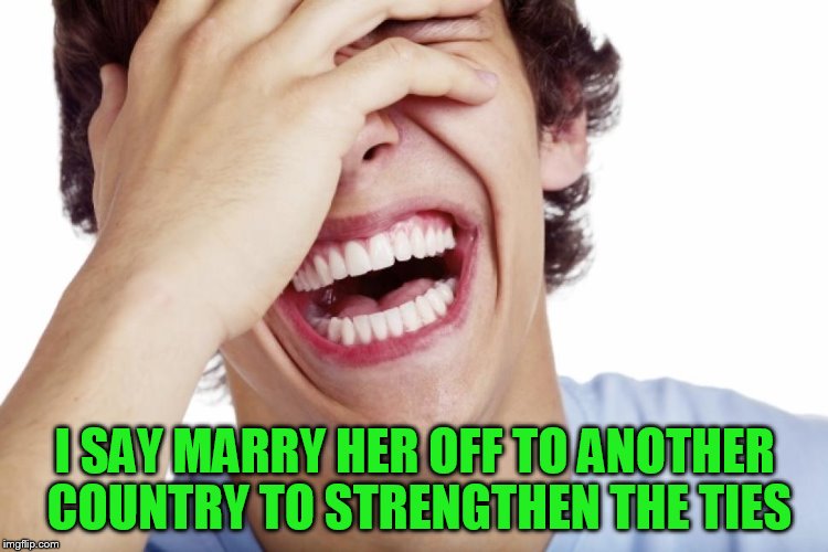 I SAY MARRY HER OFF TO ANOTHER COUNTRY TO STRENGTHEN THE TIES | made w/ Imgflip meme maker