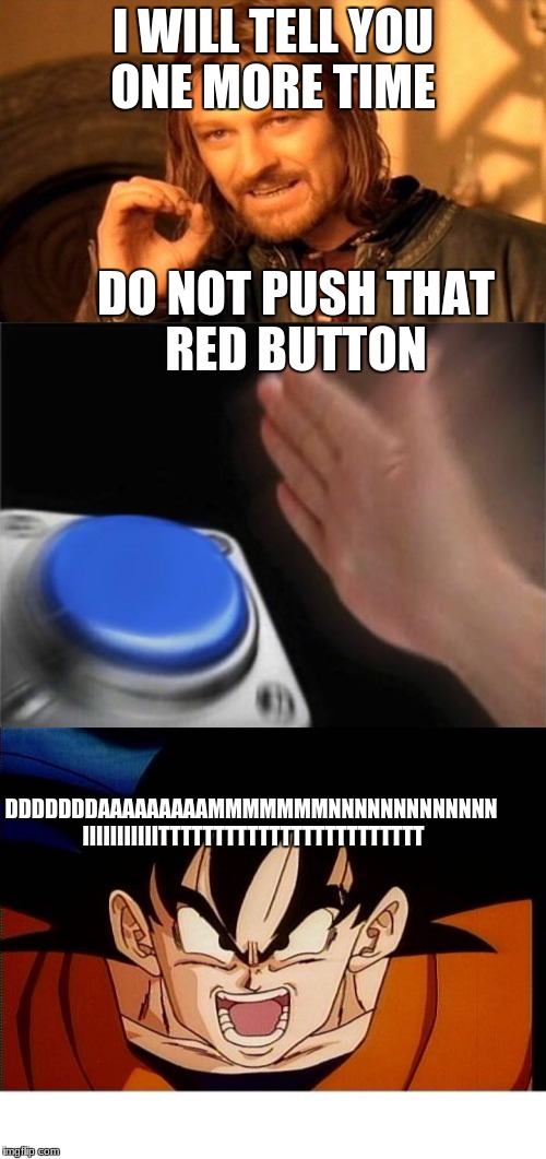 Red Button, wait its blue | I WILL TELL YOU ONE MORE TIME; DO NOT PUSH THAT RED BUTTON; DDDDDDDAAAAAAAAAMMMMMMMNNNNNNNNNNNNN IIIIIIIIIIITTTTTTTTTTTTTTTTTTTTTTTT | image tagged in dank memes | made w/ Imgflip meme maker