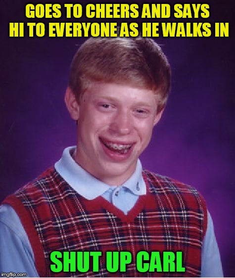 Bad Luck Brian Meme | GOES TO CHEERS AND SAYS HI TO EVERYONE AS HE WALKS IN SHUT UP CARL | image tagged in memes,bad luck brian | made w/ Imgflip meme maker