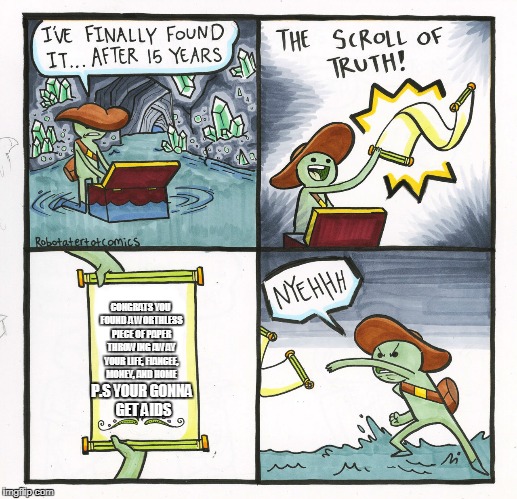 The Scroll Of Truth | CONGRATS YOU FOUND A WORTHLESS PIECE OF PAPER THROWING AWAY YOUR LIFE, FIANCEE, MONEY, AND HOME; P.S YOUR GONNA GET AIDS | image tagged in memes,the scroll of truth | made w/ Imgflip meme maker