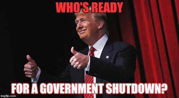 Thanks Trump | WHO'S READY; FOR A GOVERNMENT SHUTDOWN? | image tagged in donald trump,donald trump approves,government shutdown | made w/ Imgflip meme maker