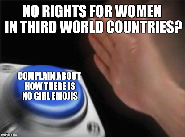 Tumblr Feminazis 101 |  NO RIGHTS FOR WOMEN IN THIRD WORLD COUNTRIES? COMPLAIN ABOUT HOW THERE IS NO GIRL EMOJIS | image tagged in memes,blank nut button,stop reading the tags,funny,feminazi | made w/ Imgflip meme maker