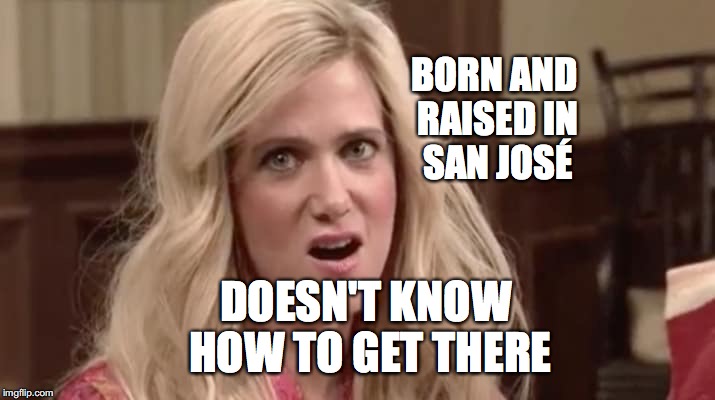 San José | BORN AND RAISED IN SAN JOSÉ; DOESN'T KNOW HOW TO GET THERE | image tagged in san jos,valley girl,bobcrespodotcom | made w/ Imgflip meme maker