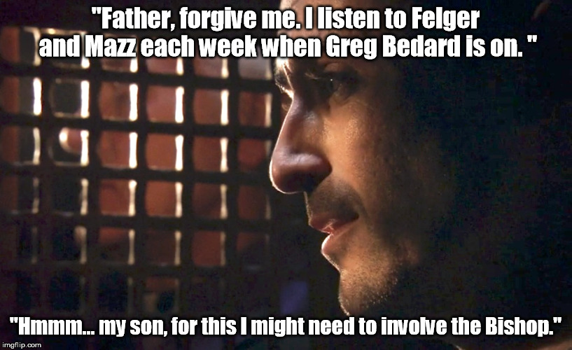"Father, forgive me. I listen to Felger and Mazz each week when Greg Bedard is on. "; "Hmmm... my son, for this I might need to involve the Bishop." | made w/ Imgflip meme maker
