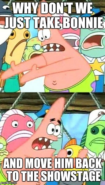Put It Somewhere Else Patrick | WHY DON'T WE JUST TAKE BONNIE; AND MOVE HIM BACK TO THE SHOWSTAGE | image tagged in memes,put it somewhere else patrick | made w/ Imgflip meme maker