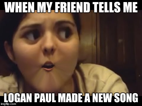 WHEN MY FRIEND TELLS ME; LOGAN PAUL MADE A NEW SONG | image tagged in logan paul | made w/ Imgflip meme maker