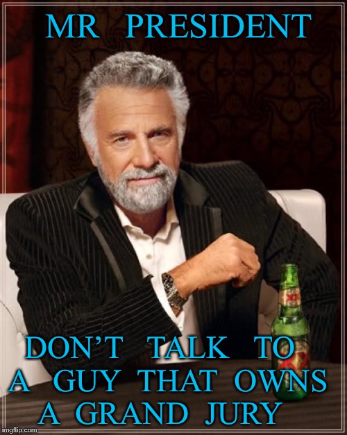 The Most Interesting Man In The World Meme | MR   PRESIDENT; DON’T   TALK   TO  A   GUY  THAT  OWNS  A  GRAND  JURY | image tagged in memes,the most interesting man in the world | made w/ Imgflip meme maker