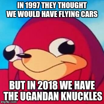 do you know the way!?! ~spits on you~ | IN 1997 THEY THOUGHT WE WOULD HAVE FLYING CARS; BUT IN 2018 WE HAVE THE UGANDAN KNUCKLES | image tagged in do you know the way | made w/ Imgflip meme maker