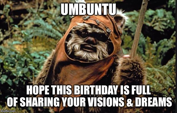 Day dreaming ewok | UMBUNTU; HOPE THIS BIRTHDAY IS FULL OF SHARING YOUR VISIONS & DREAMS | image tagged in day dreaming ewok | made w/ Imgflip meme maker