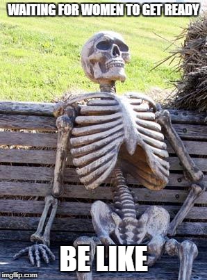 Waiting Skeleton | WAITING FOR WOMEN TO GET READY; BE LIKE | image tagged in memes,waiting skeleton | made w/ Imgflip meme maker