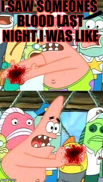 Put It Somewhere Else Patrick | I SAW SOMEONES BLOOD LAST NIGHT,I WAS LIKE | image tagged in memes,put it somewhere else patrick | made w/ Imgflip meme maker