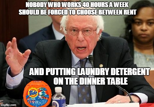 40 hours a week | NOBODY WHO WORKS 40 HOURS A WEEK SHOULD BE FORCED TO CHOOSE BETWEEN RENT; AND PUTTING LAUNDRY DETERGENT ON THE DINNER TABLE | image tagged in bernie,wtf bernie sanders,tide | made w/ Imgflip meme maker