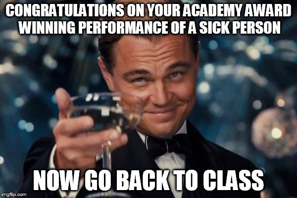 Leonardo Dicaprio Cheers | CONGRATULATIONS ON YOUR ACADEMY AWARD WINNING PERFORMANCE OF A SICK PERSON; NOW GO BACK TO CLASS | image tagged in memes,leonardo dicaprio cheers | made w/ Imgflip meme maker