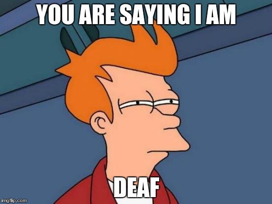 Futurama Fry | YOU ARE SAYING I AM; DEAF | image tagged in memes,futurama fry | made w/ Imgflip meme maker