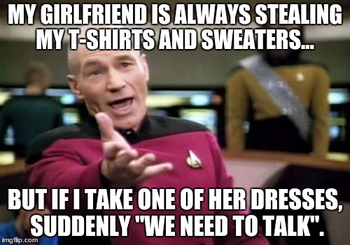 Picard Wtf |  MY GIRLFRIEND IS ALWAYS STEALING MY T-SHIRTS AND SWEATERS... BUT IF I TAKE ONE OF HER DRESSES, SUDDENLY "WE NEED TO TALK". | image tagged in memes,picard wtf | made w/ Imgflip meme maker