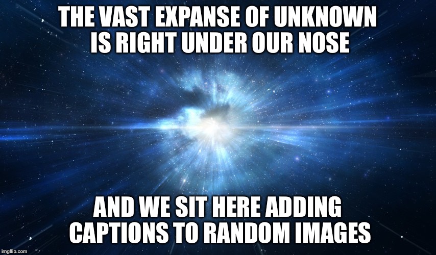 No Life Here. | THE VAST EXPANSE OF UNKNOWN IS RIGHT UNDER OUR NOSE; AND WE SIT HERE ADDING CAPTIONS TO RANDOM IMAGES | image tagged in life,memes,funny,imgflip,space | made w/ Imgflip meme maker