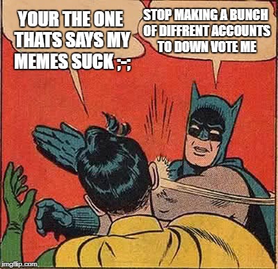 Batman Slapping Robin Meme | YOUR THE ONE THATS SAYS MY MEMES SUCK ;-;; STOP MAKING A BUNCH OF DIFFRENT ACCOUNTS TO DOWN VOTE ME | image tagged in memes,batman slapping robin | made w/ Imgflip meme maker