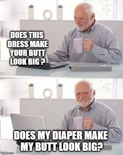 Hide the Pain Harold Meme | DOES THIS DRESS MAKE YOUR BUTT LOOK BIG ? DOES MY DIAPER MAKE MY BUTT LOOK BIG? | image tagged in memes,hide the pain harold,does this make my butt look big,diaper,incontinence | made w/ Imgflip meme maker