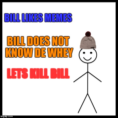 Be Like Bill | BILL LIKES MEMES; BILL DOES NOT KNOW DE WHEY; LETS KILL BILL | image tagged in memes,be like bill | made w/ Imgflip meme maker
