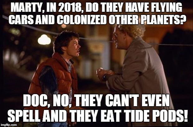 Back to the Future | MARTY, IN 2018, DO THEY HAVE FLYING CARS AND COLONIZED OTHER PLANETS? DOC, NO, THEY CAN'T EVEN SPELL AND THEY EAT TIDE PODS! | image tagged in back to the future | made w/ Imgflip meme maker