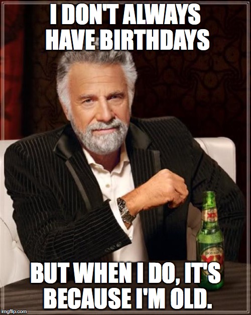 The Most Interesting Man In The World | I DON'T ALWAYS HAVE BIRTHDAYS; BUT WHEN I DO, IT'S BECAUSE I'M OLD. | image tagged in memes,the most interesting man in the world | made w/ Imgflip meme maker