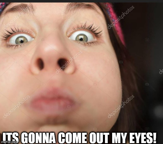 ITS GONNA COME OUT MY EYES! | made w/ Imgflip meme maker