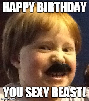 Happy Birthday you sexy beast | HAPPY BIRTHDAY; YOU SEXY BEAST! | image tagged in happy birthday | made w/ Imgflip meme maker