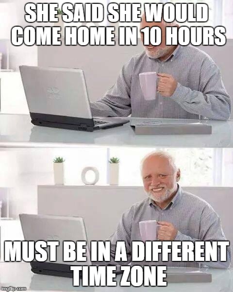 Hide the Pain Harold | SHE SAID SHE WOULD COME HOME IN 10 HOURS; MUST BE IN A DIFFERENT TIME ZONE | image tagged in memes,hide the pain harold | made w/ Imgflip meme maker