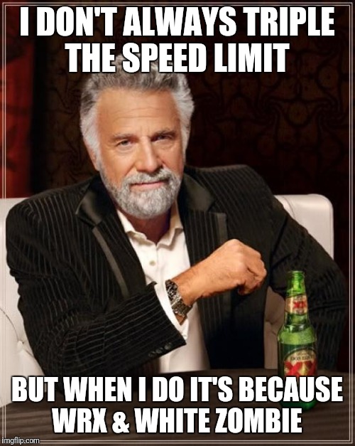 I can't resist  | I DON'T ALWAYS TRIPLE THE SPEED LIMIT; BUT WHEN I DO IT'S BECAUSE WRX & WHITE ZOMBIE | image tagged in memes,the most interesting man in the world,speed demon,wrx,turbo,black sunshine | made w/ Imgflip meme maker