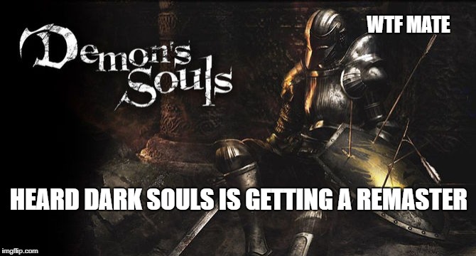 WTF MATE; HEARD DARK SOULS IS GETTING A REMASTER | image tagged in gaming | made w/ Imgflip meme maker