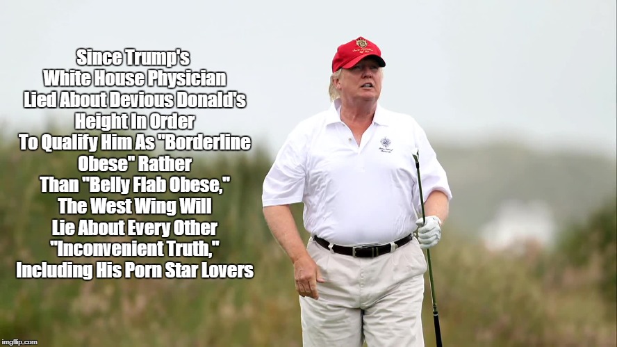 Trump Is Not "Borderline Obese," He's "Belly Flab Obese" | Since Trump's White House Physician Lied About Devious Donald's Height In Order To Qualify Him As "Borderline Obese" Rather Than "Belly Flab | image tagged in devious donald,dishonest donald,dishonorable donald,deplorable donald,despicable donald,lying sobmf | made w/ Imgflip meme maker