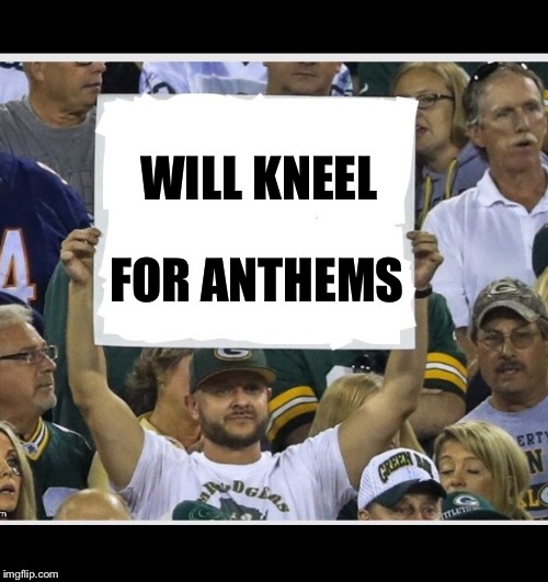 Said no fan ever... | WILL KNEEL; FOR ANTHEMS | image tagged in my stupid fan sign,nfl show boats,football usa,go browns,perfect season | made w/ Imgflip meme maker