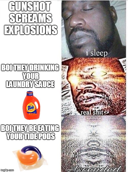 I sleep meme with ascended template | GUNSHOT SCREAMS EXPLOSIONS; BOI THEY DRINKING YOUR LAUNDRY SAUCE; BOI THEY BE EATING YOUR TIDE PODS | image tagged in i sleep meme with ascended template | made w/ Imgflip meme maker