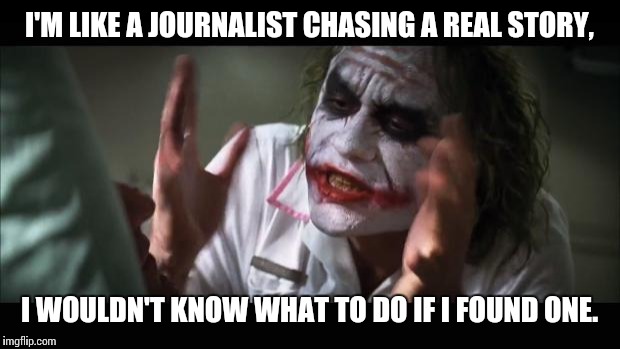 And everybody loses their minds | I'M LIKE A JOURNALIST CHASING A REAL STORY, I WOULDN'T KNOW WHAT TO DO IF I FOUND ONE. | image tagged in memes,and everybody loses their minds | made w/ Imgflip meme maker