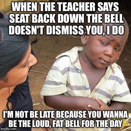 Third World Skeptical Kid | WHEN THE TEACHER SAYS SEAT BACK DOWN THE BELL DOESN'T DISMISS YOU, I DO; I'M NOT BE LATE BECAUSE YOU WANNA BE THE LOUD, FAT BELL FOR THE DAY | image tagged in memes,third world skeptical kid | made w/ Imgflip meme maker