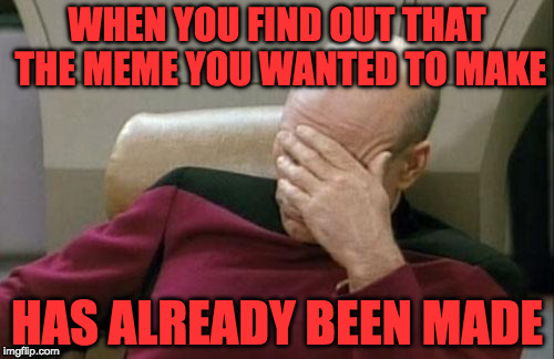This Meme has been Made Before | WHEN YOU FIND OUT THAT THE MEME YOU WANTED TO MAKE; HAS ALREADY BEEN MADE | image tagged in memes,captain picard facepalm,funny,imgflip,making memes | made w/ Imgflip meme maker