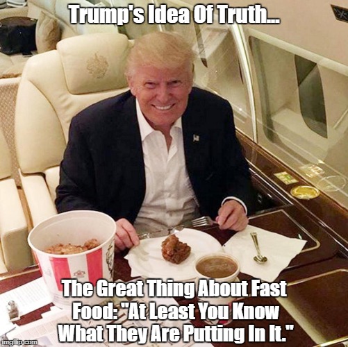 Trump's Idea Of Truth | Trump's Idea Of Truth... The Great Thing About Fast Food: "At Least You Know What They Are Putting In It." | image tagged in deplorable donald,despicable donald,devious donald,deceitful donald,dishonorable donald,dishonest donald | made w/ Imgflip meme maker