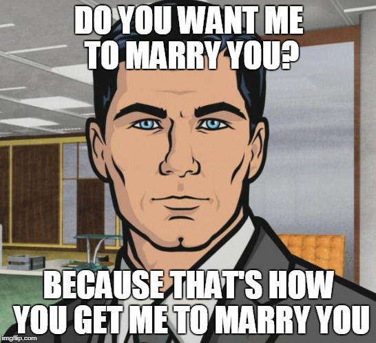 Archer Meme | DO YOU WANT ME TO MARRY YOU? BECAUSE THAT'S HOW YOU GET ME TO MARRY YOU | image tagged in memes,archer | made w/ Imgflip meme maker