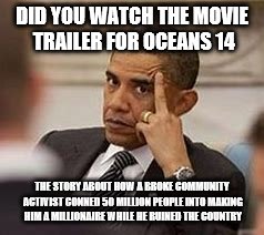 Obama | DID YOU WATCH THE MOVIE TRAILER FOR OCEANS 14; THE STORY ABOUT HOW A BROKE COMMUNITY ACTIVIST CONNED 50 MILLION PEOPLE INTO MAKING HIM A MILLIONAIRE WHILE HE RUINED THE COUNTRY | image tagged in failure,funny,pyramid scheme | made w/ Imgflip meme maker