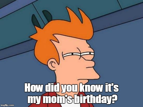 Futurama Fry Meme | How did you know it's my mom's birthday? | image tagged in memes,futurama fry | made w/ Imgflip meme maker