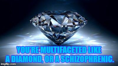 diamond | YOU’RE MULTIFACETED LIKE A DIAMOND, OR A SCHIZOPHRENIC. | image tagged in diamond,memes,funny,funny memes,crazy | made w/ Imgflip meme maker