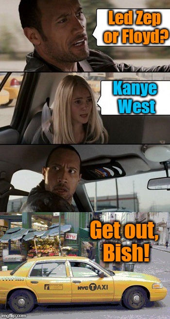 Rock Taxi get out! | Led Zep or Floyd? Kanye West; Get out, Bish! | image tagged in rock taxi get out | made w/ Imgflip meme maker