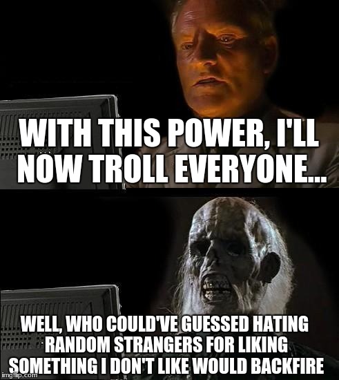 Let this be a warning, haters... | WITH THIS POWER, I'LL NOW TROLL EVERYONE... WELL, WHO COULD'VE GUESSED HATING RANDOM STRANGERS FOR LIKING SOMETHING I DON'T LIKE WOULD BACKFIRE | image tagged in memes,ill just wait here | made w/ Imgflip meme maker