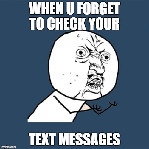 Y U No | WHEN U FORGET TO CHECK YOUR; TEXT MESSAGES | image tagged in memes,y u no | made w/ Imgflip meme maker