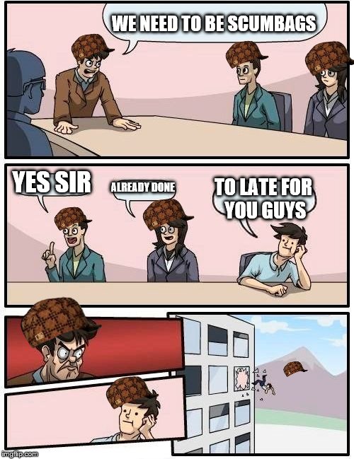 Boardroom Meeting Suggestion Meme | WE NEED TO BE SCUMBAGS; YES SIR; ALREADY DONE; TO LATE FOR YOU GUYS | image tagged in memes,boardroom meeting suggestion,scumbag | made w/ Imgflip meme maker
