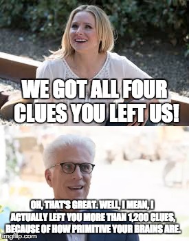 The Good Place - Primitive Brains | WE GOT ALL FOUR CLUES YOU LEFT US! OH, THAT'S GREAT.
WELL, I MEAN, I ACTUALLY LEFT YOU MORE THAN 1,200 CLUES, BECAUSE OF HOW PRIMITIVE YOUR BRAINS ARE. | image tagged in funny memes | made w/ Imgflip meme maker